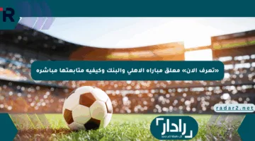 «تعرف الآن» معلق مباراة الأهلي والبنك وكيفية متابعتها مباشرة